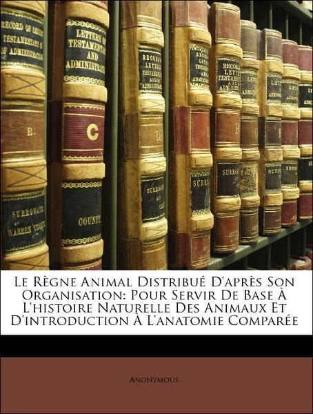 Le Règne Animal Distribué D´après Son Organisation: Pour Servir De Base À L´histoire Naturelle Des Animaux Et D´introduction À L´anatomie Comparée... - Nabu Press