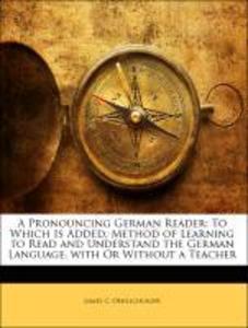 A Pronouncing German Reader: To Which Is Added, Method of Learning to Read and Understand the German Language, with Or Without a Teacher als Tasch... - Nabu Press