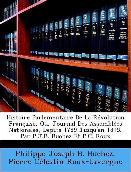 Histoire Parlementaire De La Révolution Française, Ou, Journal Des Assemblées Nationales, Depuis 1789 Jusqu´en 1815, Par P.J.B. Buchez Et P.C. Rou... - Nabu Press