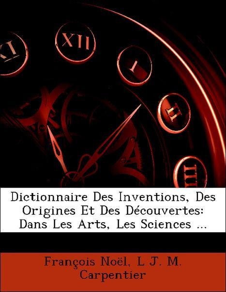 Dictionnaire Des Inventions, Des Origines Et Des Découvertes: Dans Les Arts, Les Sciences ... als Taschenbuch von François Noël, L J. M. Carpentier - Nabu Press