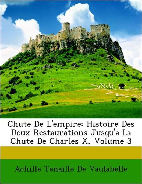 Chute De L´empire: Histoire Des Deux Restaurations Jusqu´a La Chute De Charles X, Volume 3 als Taschenbuch von Achille Tenaille De Vaulabelle - Nabu Press