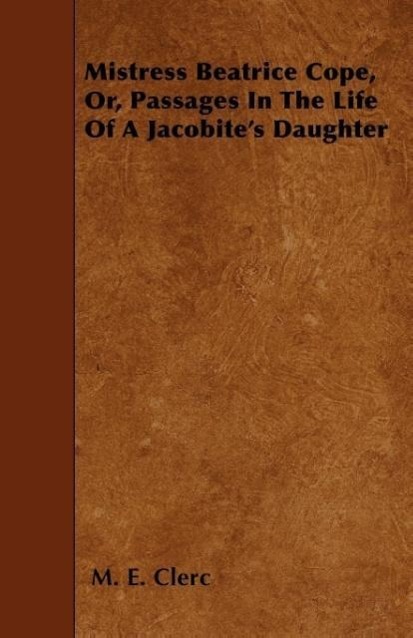 Mistress Beatrice Cope, Or, Passages In The Life Of A Jacobite´s Daughter als Taschenbuch von M. E. Clerc - Ghose Press