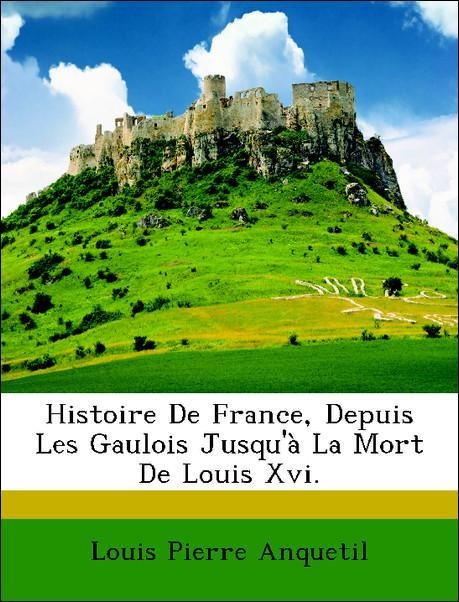 Histoire De France, Depuis Les Gaulois Jusqu´à La Mort De Louis Xvi. als Taschenbuch von Louis Pierre Anquetil - Nabu Press