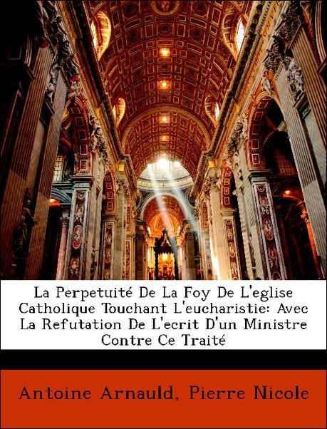 La Perpetuité De La Foy De L´eglise Catholique Touchant L´eucharistie: Avec La Refutation De L´ecrit D´un Ministre Contre Ce Traité als Taschenbuc... - Nabu Press