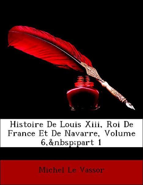 Histoire De Louis Xiii, Roi De France Et De Navarre, Volume 6, part 1 als Taschenbuch von Michel Le Vassor - Nabu Press