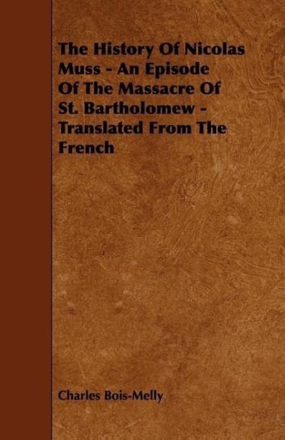 The History Of Nicolas Muss - An Episode Of The Massacre Of St. Bartholomew - Translated From The French als Taschenbuch von Charles Bois-Melly - Morrison Press