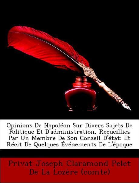 Opinions De Napoléon Sur Divers Sujets De Politique Et D´administration, Recueillies Par Un Membre De Son Conseil D´état: Et Récit De Quelques Évé... - Nabu Press