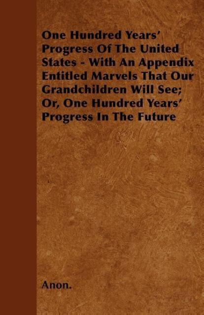 One Hundred Years´ Progress Of The United States - With An Appendix Entitled Marvels That Our Grandchildren Will See; Or, One Hundred Years´ Progr... - Vintage Cookery Books