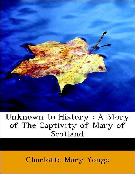 Unknown to History : A Story of The Captivity of Mary of Scotland als Taschenbuch von Charlotte Mary Yonge - BiblioLife