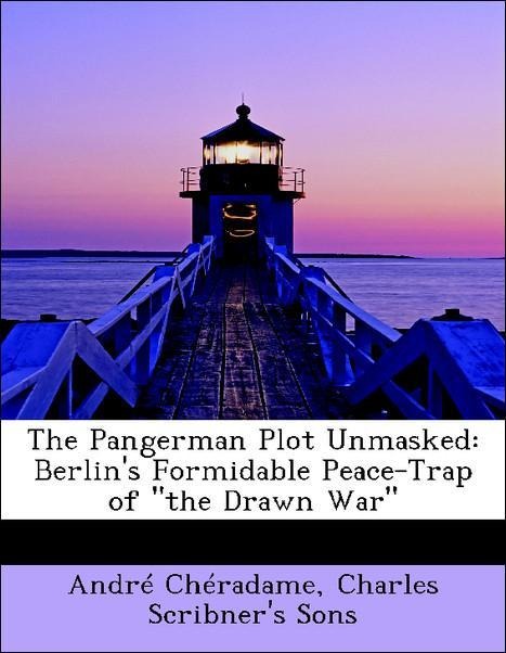 The Pangerman Plot Unmasked: Berlin´s Formidable Peace-Trap of the Drawn War als Taschenbuch von André Chéradame, Charles Scribner´s Sons - BiblioLife
