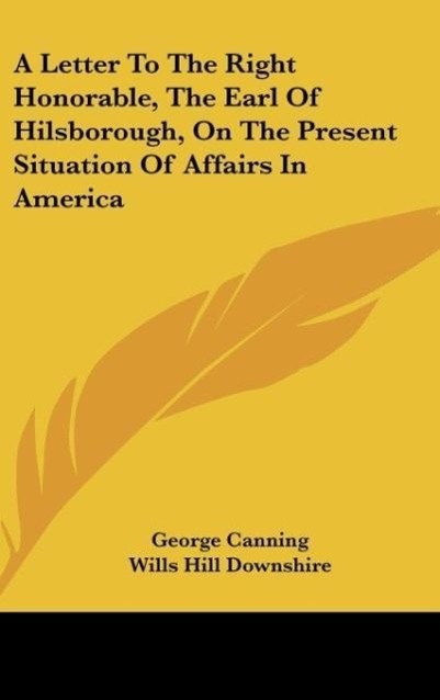 A Letter To The Right Honorable, The Earl Of Hilsborough, On The Present Situation Of Affairs In America als Buch von George Canning, Wills Hill D... - Kessinger Publishing, LLC