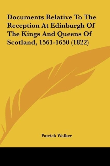 Documents Relative To The Reception At Edinburgh Of The Kings And Queens Of Scotland, 1561-1650 (1822) als Buch von Patrick Walker - Kessinger Publishing, LLC