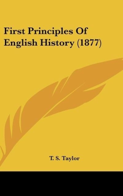First Principles Of English History (1877) als Buch von T. S. Taylor - Kessinger Publishing, LLC