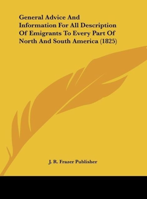 General Advice And Information For All Description Of Emigrants To Every Part Of North And South America (1825) als Buch von J. R. Frazer Publisher - Kessinger Publishing, LLC