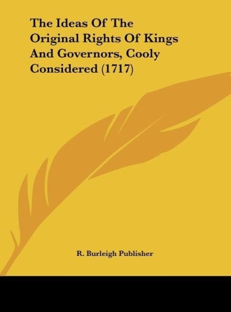 The Ideas Of The Original Rights Of Kings And Governors, Cooly Considered (1717) als Buch von R. Burleigh Publisher - Kessinger Publishing, LLC