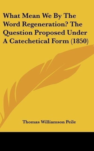 What Mean We By The Word Regeneration? The Question Proposed Under A Catechetical Form (1850) als Buch von Thomas Williamson Peile - Kessinger Publishing, LLC
