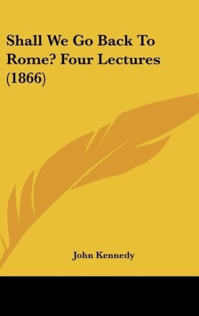 Shall We Go Back To Rome? Four Lectures (1866) als Buch von John Kennedy - Kessinger Publishing, LLC