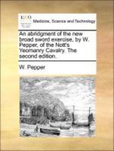 An abridgment of the new broad sword exercise, by W. Pepper, of the Nott´s Yeomanry Cavalry. The second edition. als Taschenbuch von W. Pepper - Gale ECCO, Print Editions