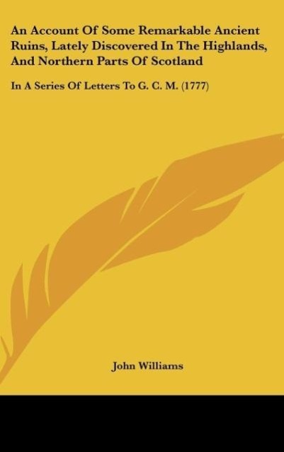An Account Of Some Remarkable Ancient Ruins, Lately Discovered In The Highlands, And Northern Parts Of Scotland als Buch von John Williams - Kessinger Publishing, LLC
