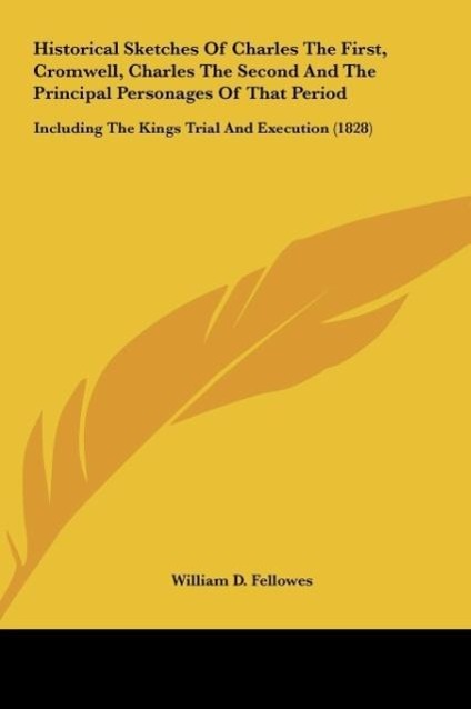 Historical Sketches Of Charles The First, Cromwell, Charles The Second And The Principal Personages Of That Period als Buch von William D. Fellowes - Kessinger Publishing, LLC