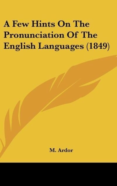 A Few Hints On The Pronunciation Of The English Languages (1849) als Buch von M. Ardor - Kessinger Publishing, LLC