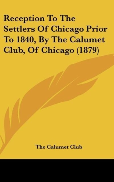 Reception To The Settlers Of Chicago Prior To 1840, By The Calumet Club, Of Chicago (1879) als Buch von The Calumet Club - Kessinger Publishing, LLC