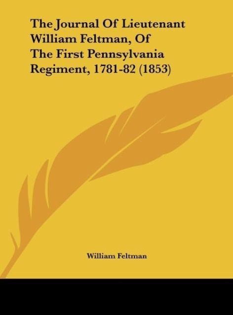 The Journal Of Lieutenant William Feltman, Of The First Pennsylvania Regiment, 1781-82 (1853) als Buch von William Feltman - Kessinger Publishing, LLC