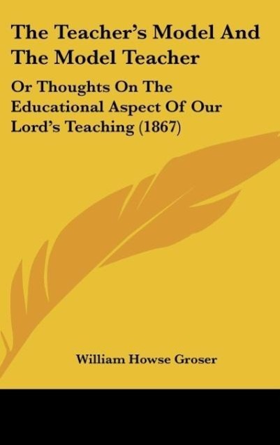 The Teacher's Model and the Model Teacher: Or Thoughts on the Educational Aspect of Our Lord's Teaching (1867)