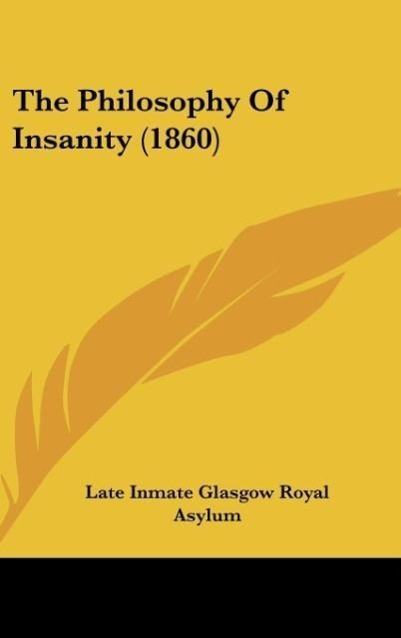 The Philosophy Of Insanity (1860) als Buch von Late Inmate Glasgow Royal Asylum - Kessinger Publishing, LLC