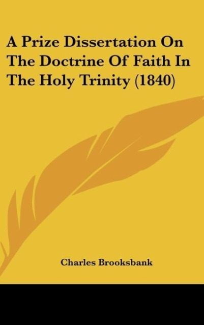 A Prize Dissertation On The Doctrine Of Faith In The Holy Trinity (1840) als Buch von Charles Brooksbank - Kessinger Publishing, LLC