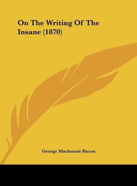 On The Writing Of The Insane (1870) als Buch von George Mackenzie Bacon - Kessinger Publishing, LLC