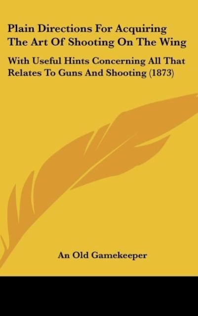 Plain Directions For Acquiring The Art Of Shooting On The Wing als Buch von An Old Gamekeeper - Kessinger Publishing, LLC