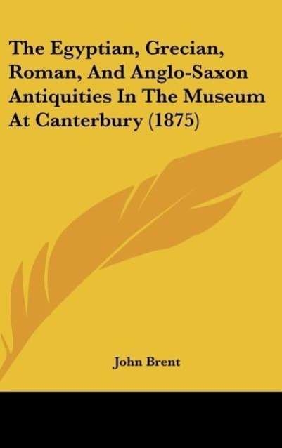 The Egyptian, Grecian, Roman, And Anglo-Saxon Antiquities In The Museum At Canterbury (1875) als Buch von John Brent - Kessinger Publishing, LLC