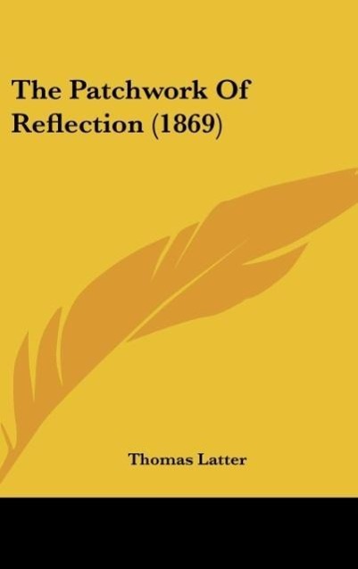 The Patchwork Of Reflection (1869) als Buch von Thomas Latter - Kessinger Publishing, LLC