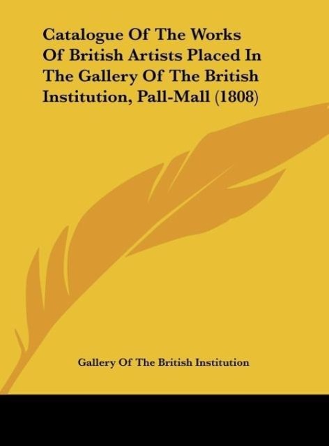 Catalogue Of The Works Of British Artists Placed In The Gallery Of The British Institution, Pall-Mall (1808) als Buch von Gallery Of The British I... - Kessinger Publishing, LLC