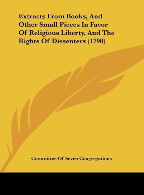 Extracts From Books, And Other Small Pieces In Favor Of Religious Liberty, And The Rights Of Dissenters (1790) als Buch von Committee Of Seven Con... - Kessinger Publishing, LLC