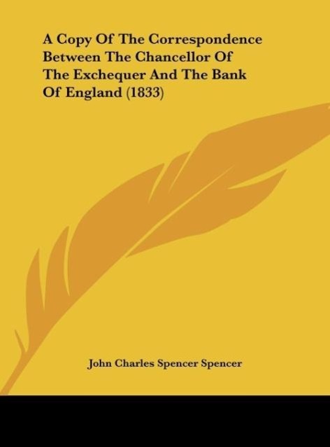 A Copy Of The Correspondence Between The Chancellor Of The Exchequer And The Bank Of England (1833) als Buch von John Charles Spencer Spencer - Kessinger Publishing, LLC