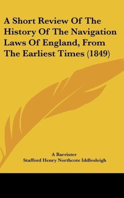 A Short Review Of The History Of The Navigation Laws Of England, From The Earliest Times (1849) als Buch von A Barrister, Stafford Henry Northcote... - Kessinger Publishing, LLC