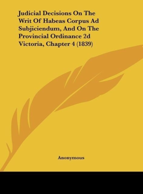 Judicial Decisions On The Writ Of Habeas Corpus Ad Subjiciendum, And On The Provincial Ordinance 2d Victoria, Chapter 4 (1839) als Buch von Anonymous - Kessinger Publishing, LLC