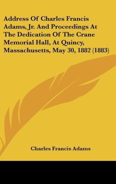 Address Of Charles Francis Adams, Jr. And Proceedings At The Dedication Of The Crane Memorial Hall, At Quincy, Massachusetts, May 30, 1882 (1883) ... - Kessinger Publishing, LLC