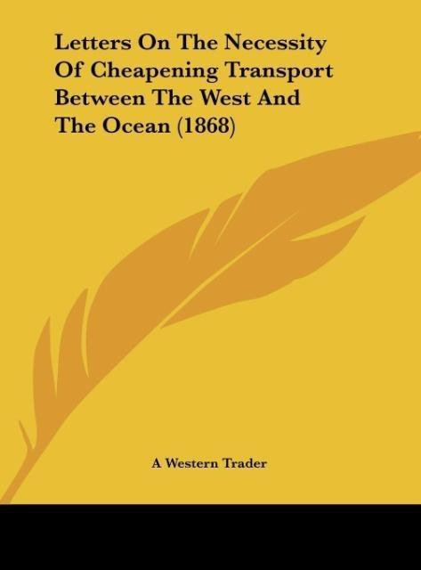 Letters On The Necessity Of Cheapening Transport Between The West And The Ocean (1868) als Buch von A Western Trader - Kessinger Publishing, LLC