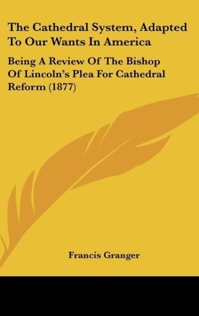 The Cathedral System, Adapted to Our Wants in America: Being a Review of the Bishop of Lincoln's Plea for Cathedral Reform (1877)