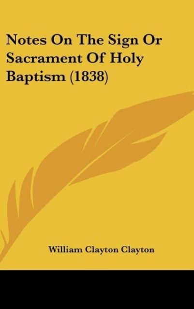 Notes On The Sign Or Sacrament Of Holy Baptism (1838) als Buch von William Clayton Clayton - Kessinger Publishing, LLC