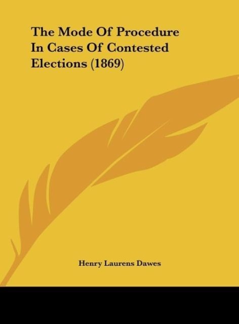 The Mode Of Procedure In Cases Of Contested Elections (1869) als Buch von Henry Laurens Dawes - Kessinger Publishing, LLC
