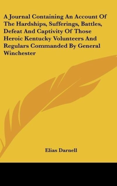 A Journal Containing An Account Of The Hardships, Sufferings, Battles, Defeat And Captivity Of Those Heroic Kentucky Volunteers And Regulars Comma... - Kessinger Publishing, LLC