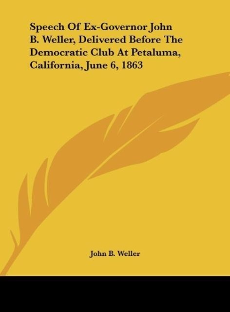 Speech Of Ex-Governor John B. Weller, Delivered Before The Democratic Club At Petaluma, California, June 6, 1863 als Buch von John B. Weller - Kessinger Publishing, LLC