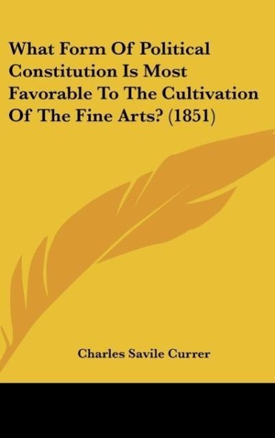 What Form Of Political Constitution Is Most Favorable To The Cultivation Of The Fine Arts? (1851) als Buch von Charles Savile Currer - Kessinger Publishing, LLC