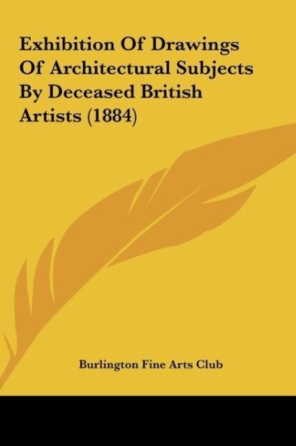 Exhibition Of Drawings Of Architectural Subjects By Deceased British Artists (1884) als Buch von Burlington Fine Arts Club - Kessinger Publishing, LLC