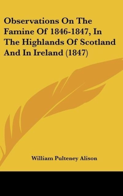 Observations On The Famine Of 1846-1847, In The Highlands Of Scotland And In Ireland (1847) als Buch von William Pulteney Alison - Kessinger Publishing, LLC