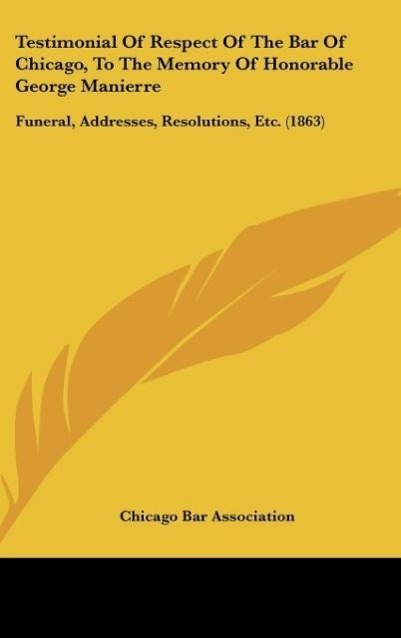 Testimonial Of Respect Of The Bar Of Chicago, To The Memory Of Honorable George Manierre als Buch von Chicago Bar Association - Kessinger Publishing, LLC